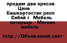 продам два кресла › Цена ­ 1 800 - Башкортостан респ., Сибай г. Мебель, интерьер » Мягкая мебель   